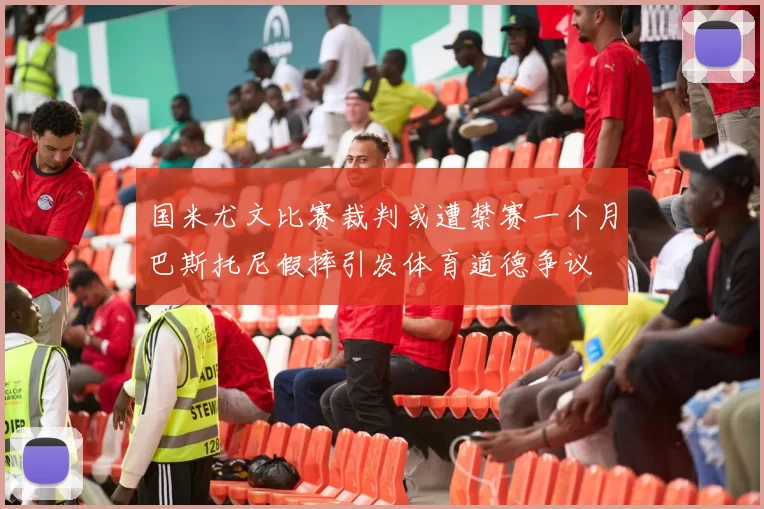 国米尤文比赛裁判或遭禁赛一个月巴斯托尼假摔引发体育道德争议