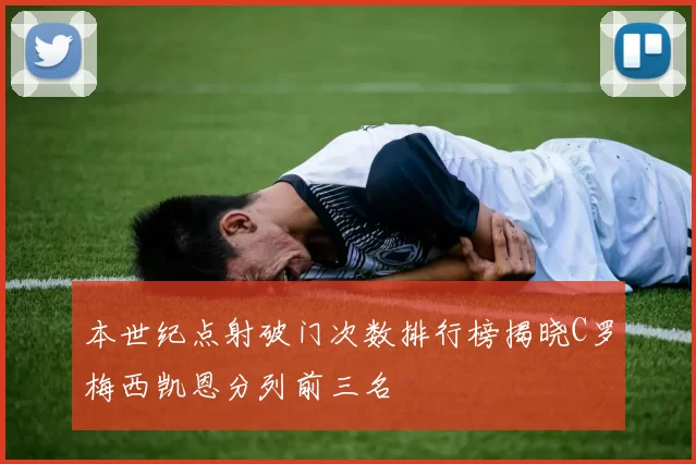 本世纪点射破门次数排行榜揭晓C罗梅西凯恩分列前三名