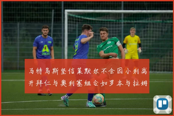 马特乌斯坚信莱默尔不会因小利离开拜仁与奥利塞组合如罗本与拉姆