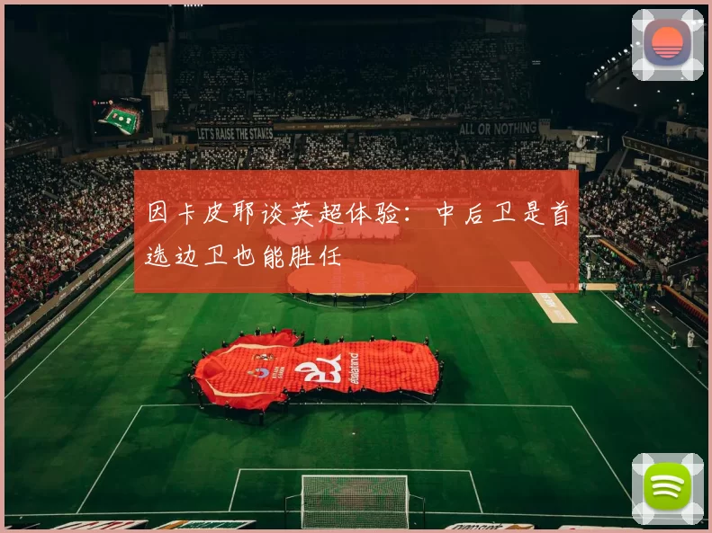 因卡皮耶谈英超体验：中后卫是首选边卫也能胜任