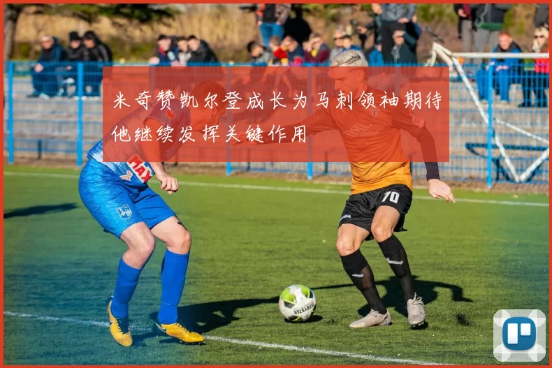 米奇赞凯尔登成长为马刺领袖期待他继续发挥关键作用
