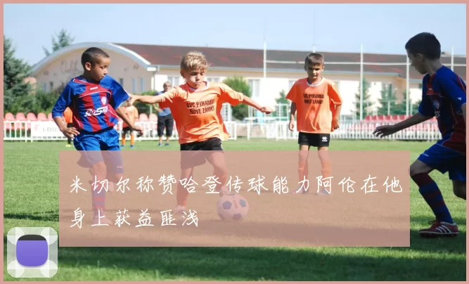 米切尔称赞哈登传球能力阿伦在他身上获益匪浅