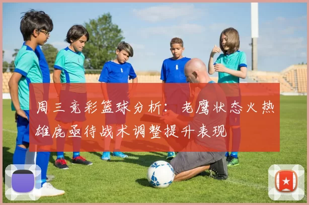 周三竞彩篮球分析：老鹰状态火热雄鹿亟待战术调整提升表现