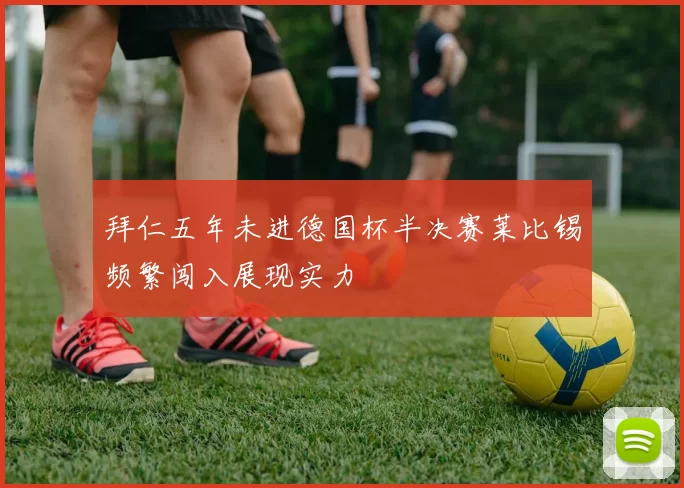 拜仁五年未进德国杯半决赛莱比锡频繁闯入展现实力