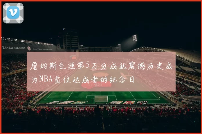 詹姆斯生涯第5万分成就震撼历史成为NBA首位达成者的纪念日