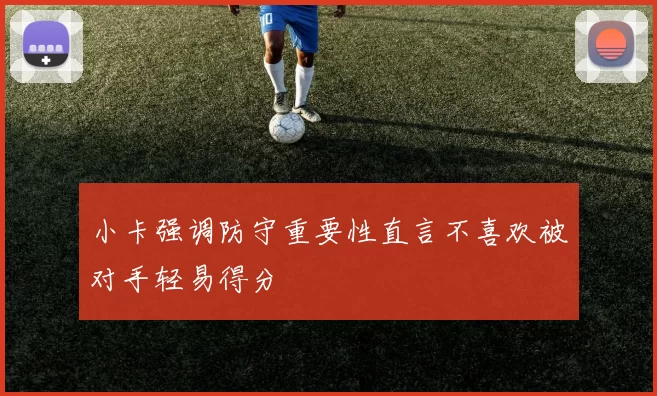 小卡强调防守重要性直言不喜欢被对手轻易得分