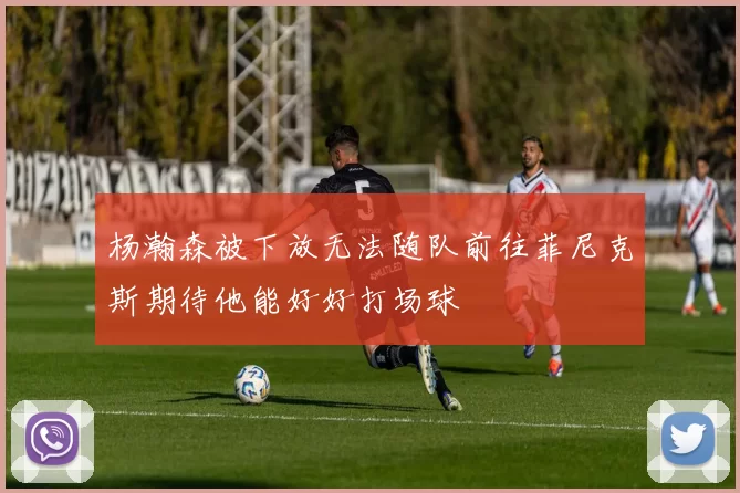杨瀚森被下放无法随队前往菲尼克斯期待他能好好打场球