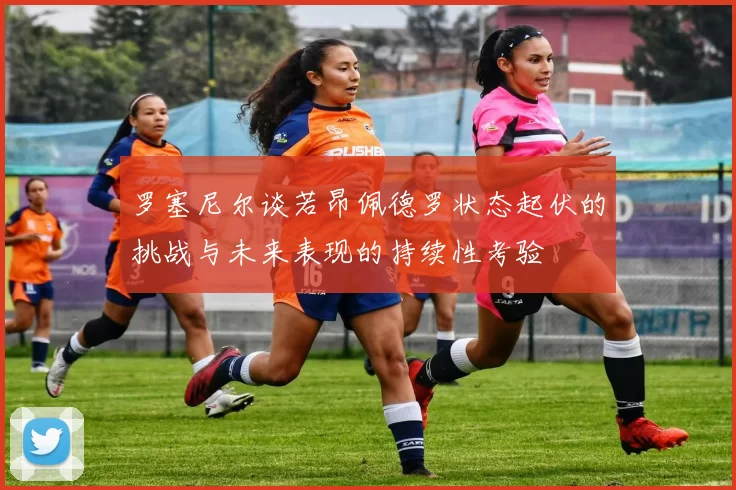 罗塞尼尔谈若昂佩德罗状态起伏的挑战与未来表现的持续性考验