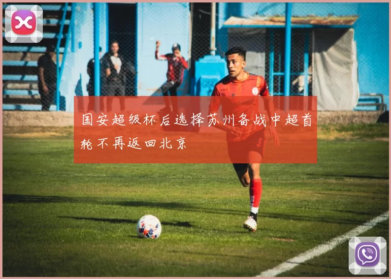 国安超级杯后选择苏州备战中超首轮不再返回北京