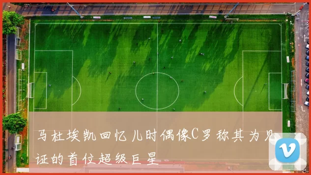 马杜埃凯回忆儿时偶像C罗称其为见证的首位超级巨星