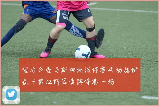 官方公告马斯坦托诺停赛两场赫伊森卡雷拉斯因黄牌停赛一场