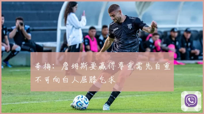 夸梅：詹姆斯要赢得尊重需先自重不可向白人屈膝乞求