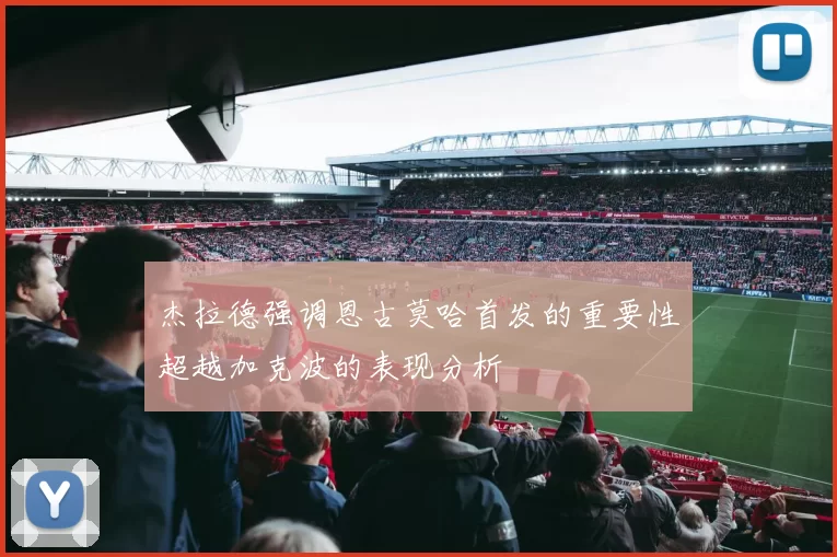 杰拉德强调恩古莫哈首发的重要性超越加克波的表现分析