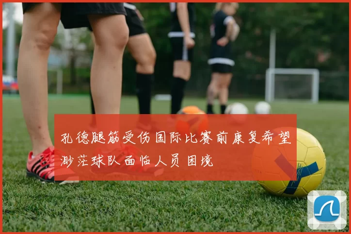 孔德腿筋受伤国际比赛前康复希望渺茫球队面临人员困境