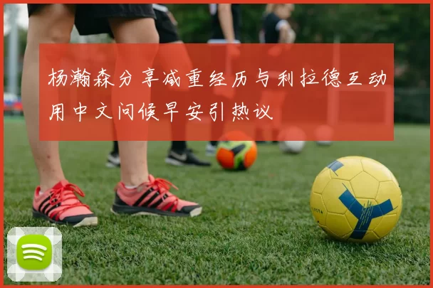 杨瀚森分享减重经历与利拉德互动用中文问候早安引热议