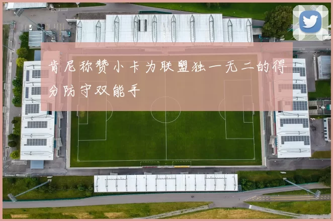 肯尼称赞小卡为联盟独一无二的得分防守双能手