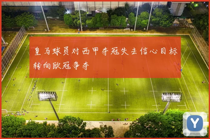 皇马球员对西甲夺冠失去信心目标转向欧冠争夺