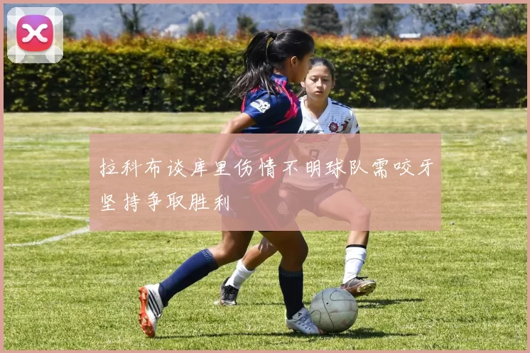 拉科布谈库里伤情不明球队需咬牙坚持争取胜利