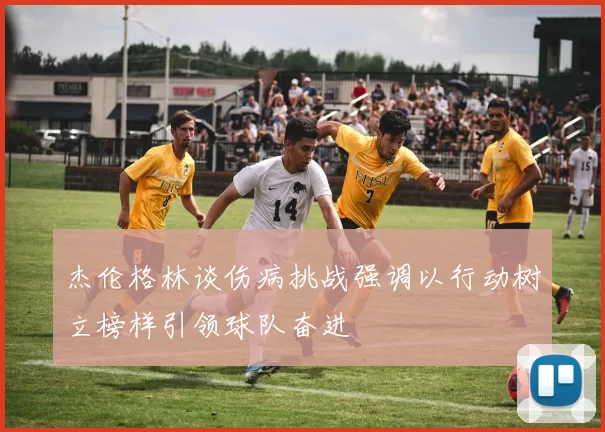 杰伦格林谈伤病挑战强调以行动树立榜样引领球队奋进