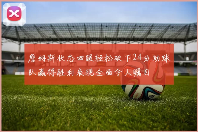 詹姆斯状态回暖轻松砍下24分助球队赢得胜利表现全面令人瞩目