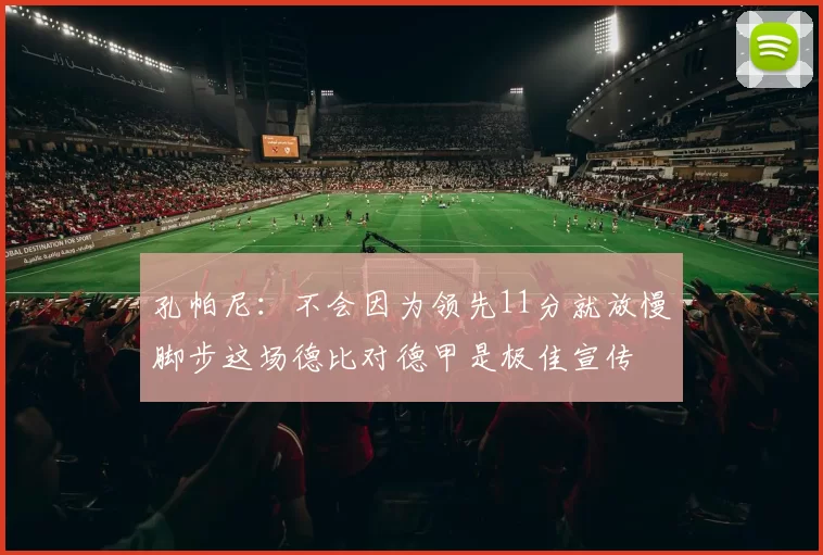 孔帕尼：不会因为领先11分就放慢脚步这场德比对德甲是极佳宣传