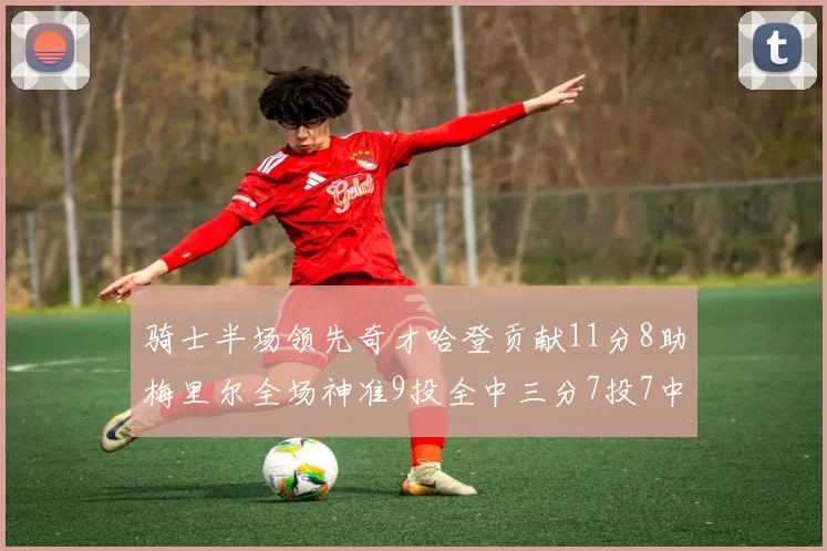骑士半场领先奇才哈登贡献11分8助梅里尔全场神准9投全中三分7投7中