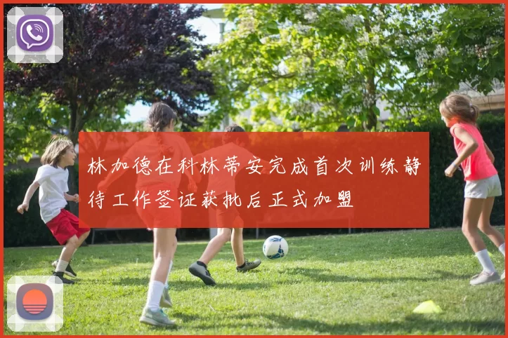 林加德在科林蒂安完成首次训练静待工作签证获批后正式加盟
