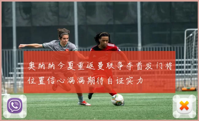 奥纳纳今夏重返曼联争夺首发门将位置信心满满期待自证实力