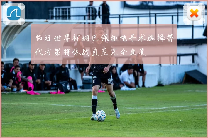 临近世界杯姆巴佩拒绝手术选择替代方案将休战直至完全康复