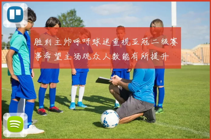 胜利主帅呼吁球迷重视亚冠二级赛事希望主场观众人数能有所提升