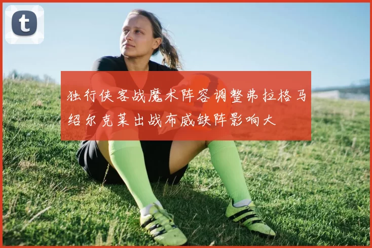 独行侠客战魔术阵容调整弗拉格马绍尔克莱出战布威缺阵影响大