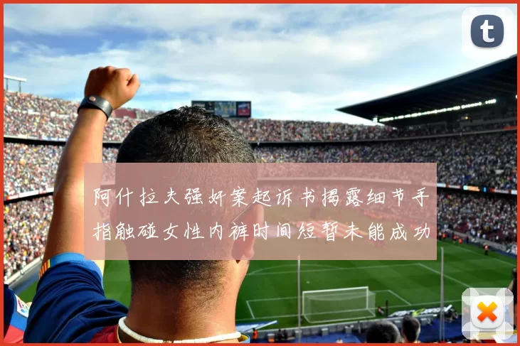 阿什拉夫强奸案起诉书揭露细节手指触碰女性内裤时间短暂未能成功挣脱