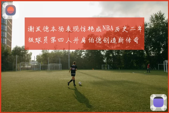 谢泼德本场表现惊艳成NBA历史二年级球员第四人并肩伯德创造新传奇
