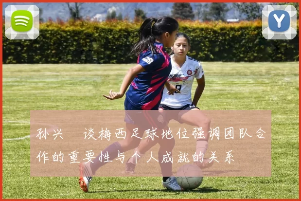 孙兴慜谈梅西足球地位强调团队合作的重要性与个人成就的关系