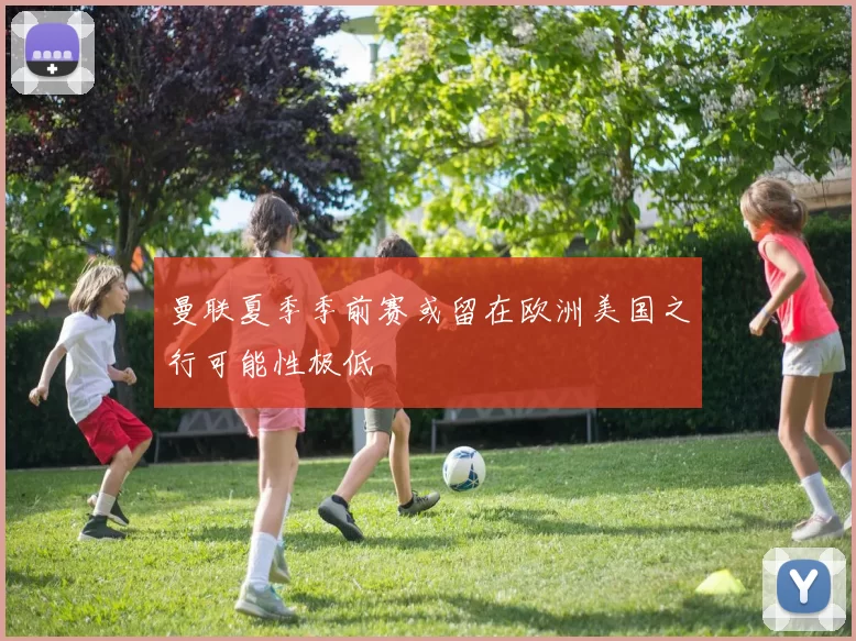 曼联夏季季前赛或留在欧洲美国之行可能性极低