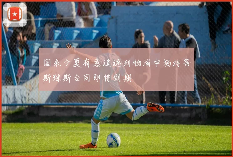 国米今夏有意追逐利物浦中场柯蒂斯琼斯合同即将到期