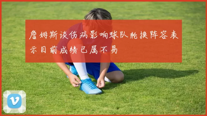詹姆斯谈伤病影响球队轮换阵容表示目前成绩已属不易