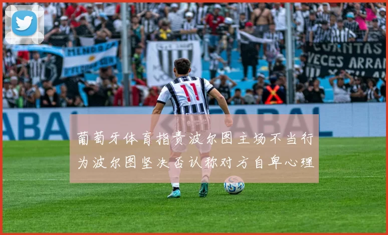 葡萄牙体育指责波尔图主场不当行为波尔图坚决否认称对方自卑心理作祟
