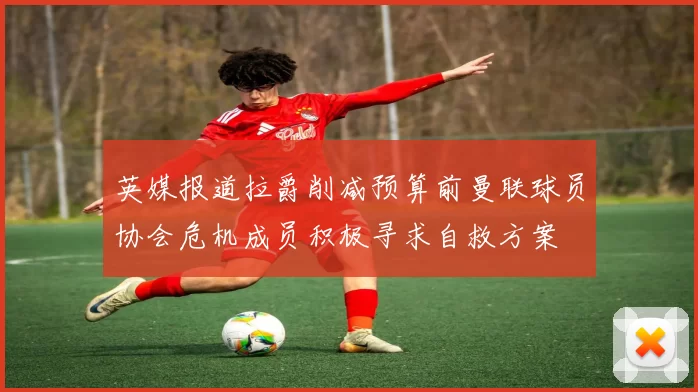 英媒报道拉爵削减预算前曼联球员协会危机成员积极寻求自救方案