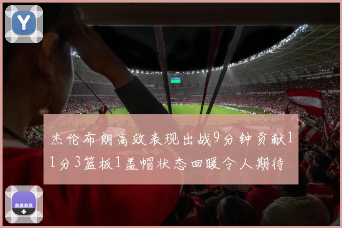 杰伦布朗高效表现出战9分钟贡献11分3篮板1盖帽状态回暖令人期待