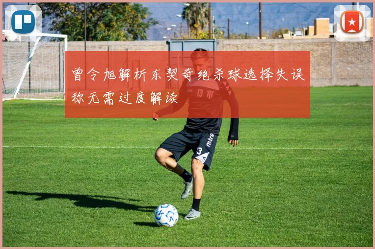 曾令旭解析东契奇绝杀球选择失误称无需过度解读