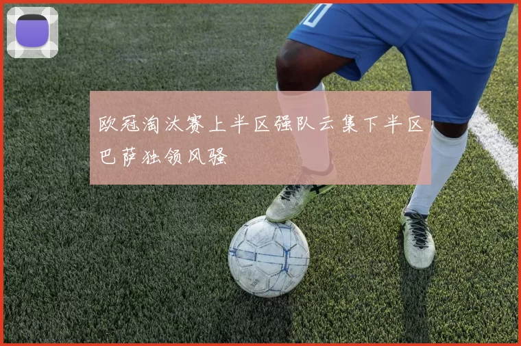 欧冠淘汰赛上半区强队云集下半区巴萨独领风骚