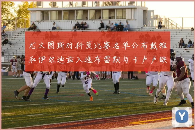 尤文图斯对科莫比赛名单公布戴维和伊尔迪兹入选布雷默与卡卢卢缺席