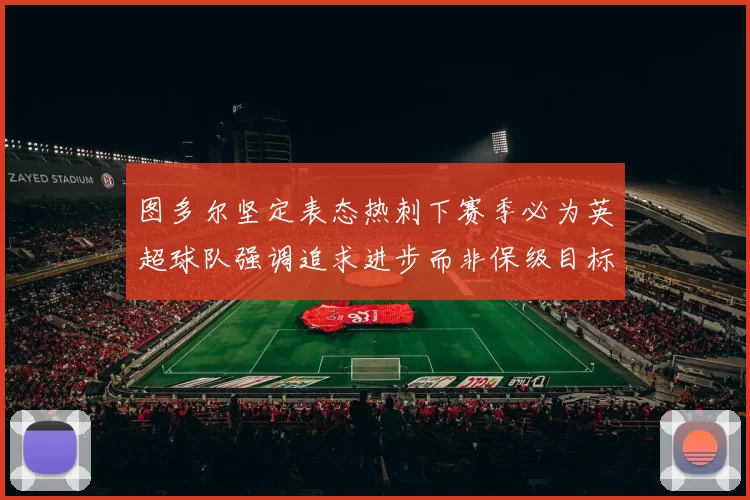 图多尔坚定表态热刺下赛季必为英超球队强调追求进步而非保级目标