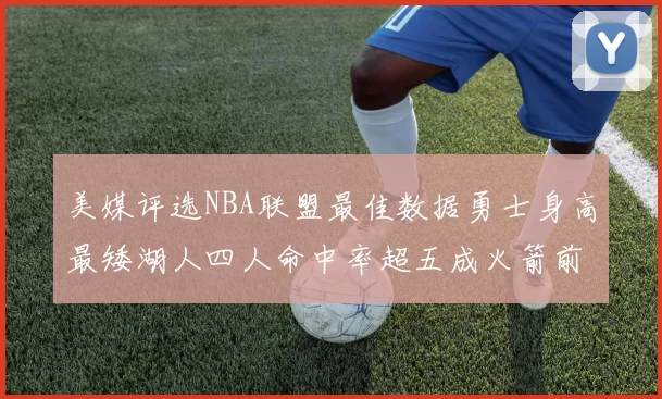 美媒评选NBA联盟最佳数据勇士身高最矮湖人四人命中率超五成火箭前场篮板率显优势