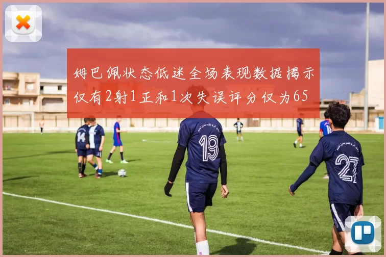 姆巴佩状态低迷全场表现数据揭示仅有2射1正和1次失误评分仅为65