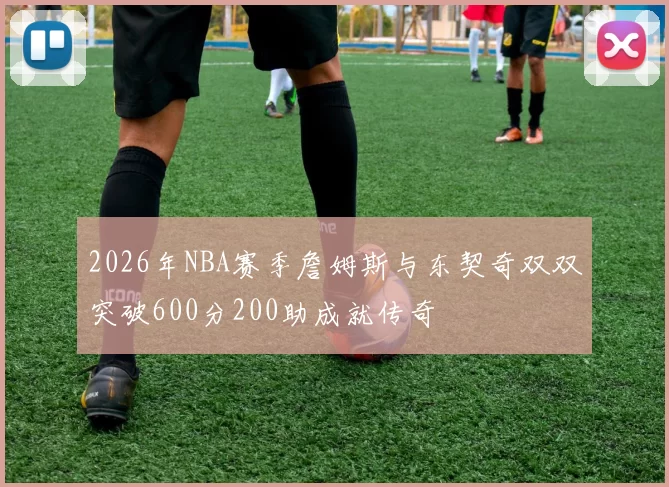 2026年NBA赛季詹姆斯与东契奇双双突破600分200助成就传奇