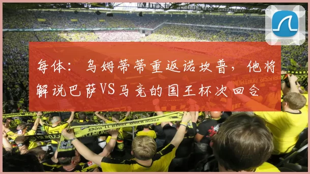每体：乌姆蒂蒂重返诺坎普，他将解说巴萨VS马竞的国王杯次回合