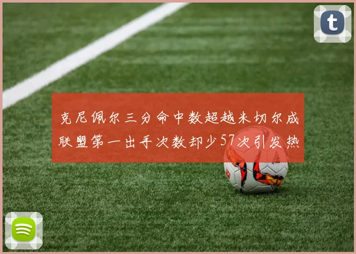 克尼佩尔三分命中数超越米切尔成联盟第一出手次数却少57次引发热议