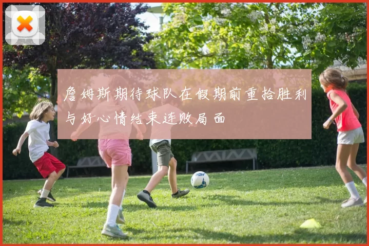 詹姆斯期待球队在假期前重拾胜利与好心情结束连败局面